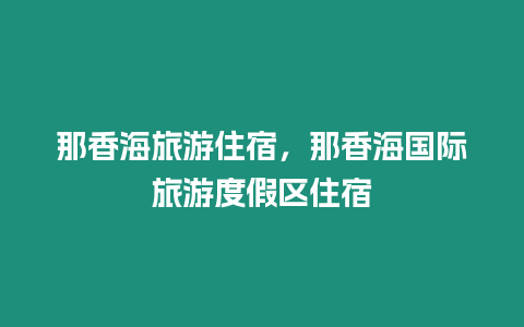 那香海旅游住宿，那香海國(guó)際旅游度假區(qū)住宿