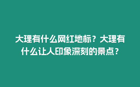 大理有什么網(wǎng)紅地標(biāo)？大理有什么讓人印象深刻的景點？