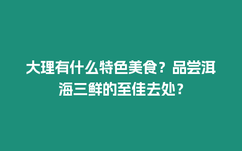 大理有什么特色美食？品嘗洱海三鮮的至佳去處？