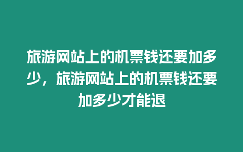 旅游網(wǎng)站上的機票錢還要加多少，旅游網(wǎng)站上的機票錢還要加多少才能退