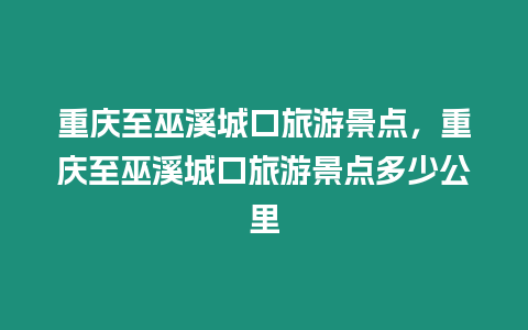 重慶至巫溪城口旅游景點，重慶至巫溪城口旅游景點多少公里