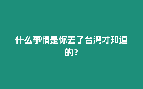 什么事情是你去了臺灣才知道的？