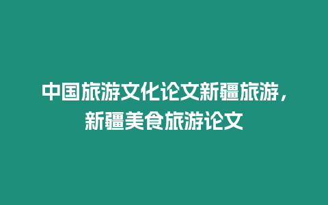 中國旅游文化論文新疆旅游，新疆美食旅游論文