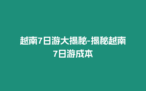 越南7日游大揭秘-揭秘越南7日游成本