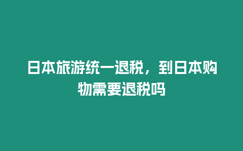 日本旅游統(tǒng)一退稅，到日本購物需要退稅嗎