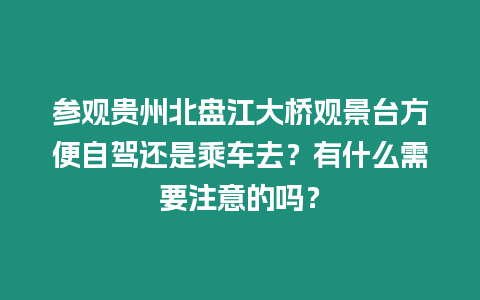 參觀貴州北盤江大橋觀景臺方便自駕還是乘車去？有什么需要注意的嗎？