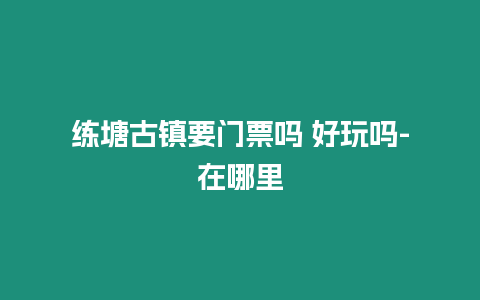 練塘古鎮要門票嗎 好玩嗎-在哪里
