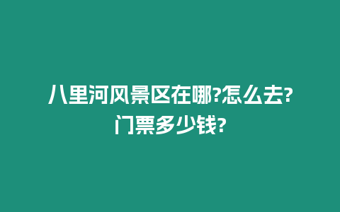 八里河風景區在哪?怎么去?門票多少錢?