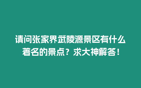請(qǐng)問(wèn)張家界武陵源景區(qū)有什么著名的景點(diǎn)？求大神解答！