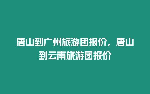 唐山到廣州旅游團報價，唐山到云南旅游團報價