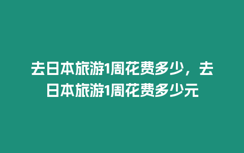去日本旅游1周花費多少，去日本旅游1周花費多少元