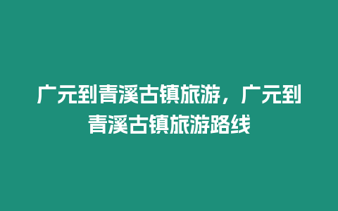 廣元到青溪古鎮旅游，廣元到青溪古鎮旅游路線