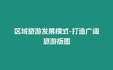 區域旅游發展模式-打造廣闊旅游版圖