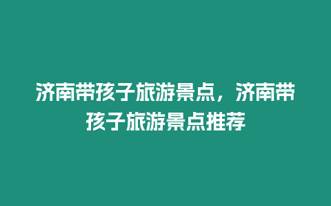 濟南帶孩子旅游景點，濟南帶孩子旅游景點推薦