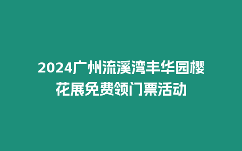 2024廣州流溪灣豐華園櫻花展免費領(lǐng)門票活動