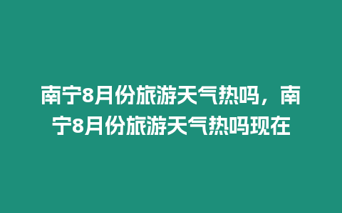 南寧8月份旅游天氣熱嗎，南寧8月份旅游天氣熱嗎現(xiàn)在