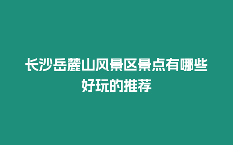 長沙岳麓山風(fēng)景區(qū)景點有哪些好玩的推薦