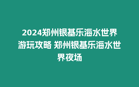 2024鄭州銀基樂海水世界游玩攻略 鄭州銀基樂海水世界夜場