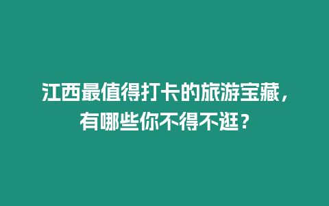 江西最值得打卡的旅游寶藏，有哪些你不得不逛？