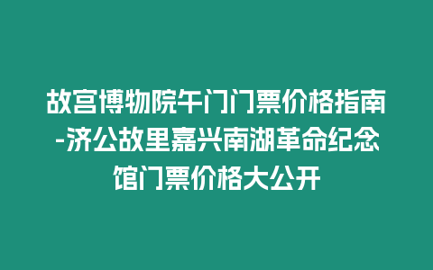 故宮博物院午門門票價格指南-濟(jì)公故里嘉興南湖革命紀(jì)念館門票價格大公開