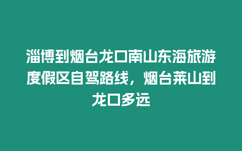 淄博到煙臺龍口南山東海旅游度假區自駕路線，煙臺萊山到龍口多遠