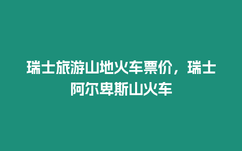 瑞士旅游山地火車票價，瑞士阿爾卑斯山火車