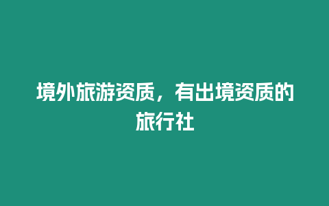 境外旅游資質(zhì)，有出境資質(zhì)的旅行社