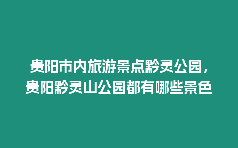 貴陽市內旅游景點黔靈公園，貴陽黔靈山公園都有哪些景色