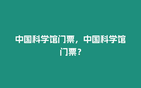 中國(guó)科學(xué)館門(mén)票，中國(guó)科學(xué)館門(mén)票？