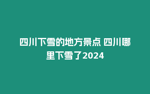 四川下雪的地方景點 四川哪里下雪了2024