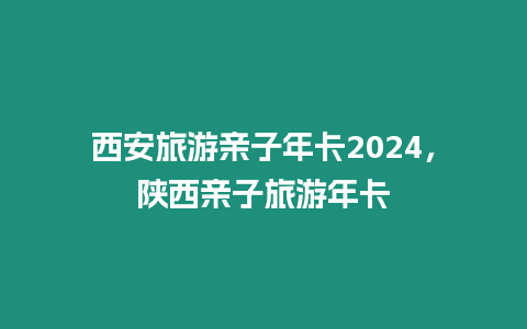 西安旅游親子年卡2024，陜西親子旅游年卡