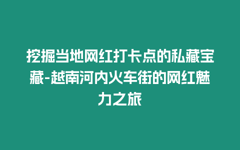 挖掘當地網紅打卡點的私藏寶藏-越南河內火車街的網紅魅力之旅