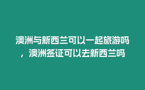 澳洲與新西蘭可以一起旅游嗎，澳洲簽證可以去新西蘭嗎