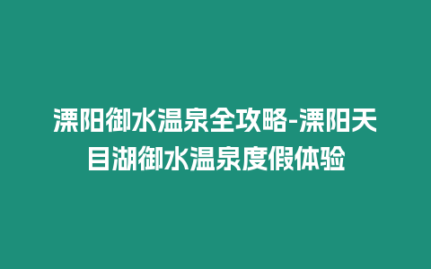 溧陽(yáng)御水溫泉全攻略-溧陽(yáng)天目湖御水溫泉度假體驗(yàn)