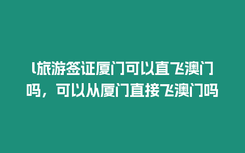 l旅游簽證廈門可以直飛澳門嗎，可以從廈門直接飛澳門嗎