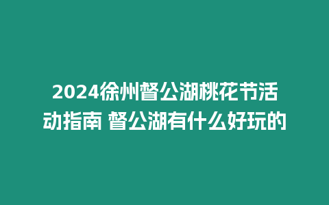 2024徐州督公湖桃花節(jié)活動(dòng)指南 督公湖有什么好玩的