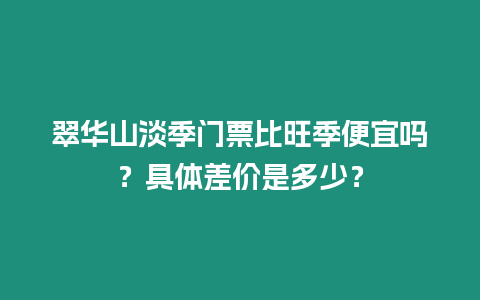翠華山淡季門票比旺季便宜嗎？具體差價是多少？