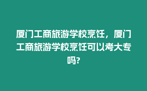 廈門(mén)工商旅游學(xué)校烹飪，廈門(mén)工商旅游學(xué)校烹飪可以考大專(zhuān)嗎?