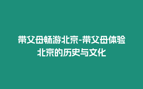 帶父母暢游北京-帶父母體驗北京的歷史與文化