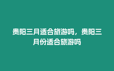 貴陽(yáng)三月適合旅游嗎，貴陽(yáng)三月份適合旅游嗎