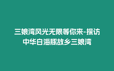 三娘灣風光無限等你來-探訪中華白海豚故鄉三娘灣