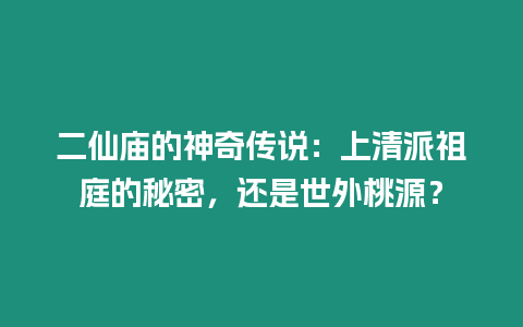 二仙廟的神奇?zhèn)髡f(shuō)：上清派祖庭的秘密，還是世外桃源？