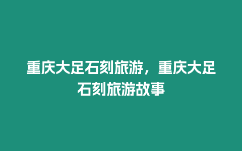 重慶大足石刻旅游，重慶大足石刻旅游故事