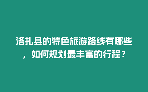 洛扎縣的特色旅游路線有哪些，如何規劃最豐富的行程？