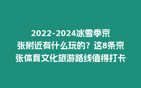 2022-2024冰雪季京張附近有什么玩的？這8條京張?bào)w育文化旅游路線值得打卡