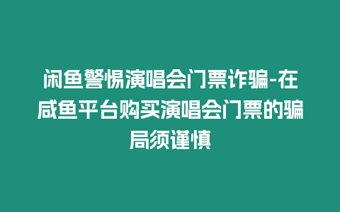 閑魚警惕演唱會門票詐騙-在咸魚平臺購買演唱會門票的騙局須謹慎