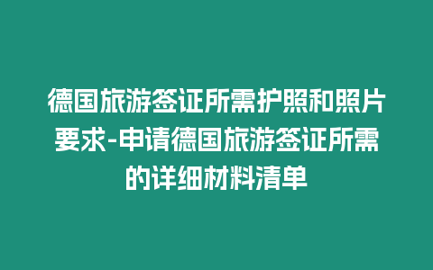 德國旅游簽證所需護照和照片要求-申請德國旅游簽證所需的詳細材料清單