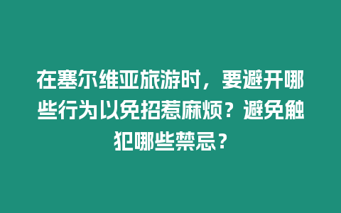 在塞爾維亞旅游時(shí)，要避開哪些行為以免招惹麻煩？避免觸犯哪些禁忌？