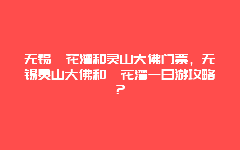 無錫拈花灣和靈山大佛門票，無錫靈山大佛和拈花灣一日游攻略？