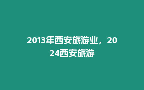 2013年西安旅游業，2024西安旅游